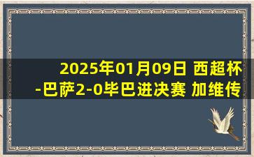 2025年01月09日 西超杯-巴萨2-0毕巴进决赛 加维传射亚马尔复出破门